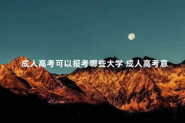 成人高考可以报考哪些大学 成人高考意义大吗